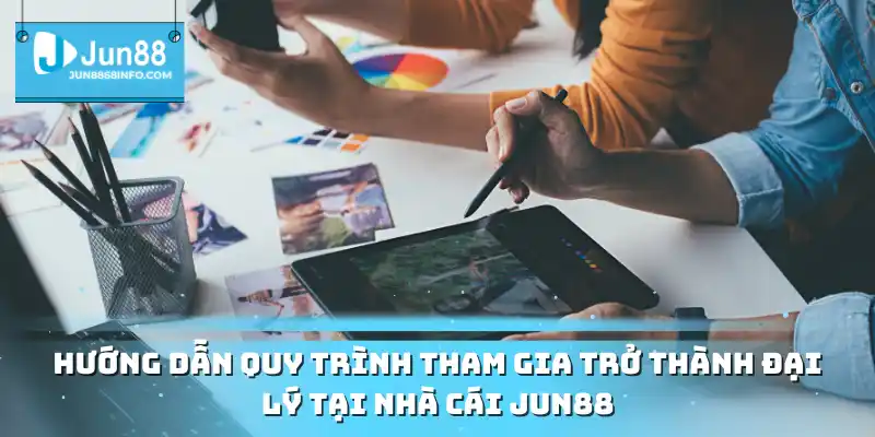 Hướng dẫn quy trình tham gia trở thành đại lý tại nhà cái Jun88